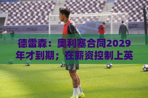 德雷森：奥利塞合同2029年才到期；在薪资控制上英超比我们做得好