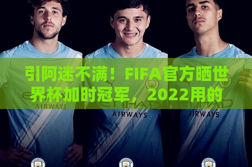 引阿迷不满！FIFA官方晒世界杯加时冠军，2022用的却是姆巴佩图像