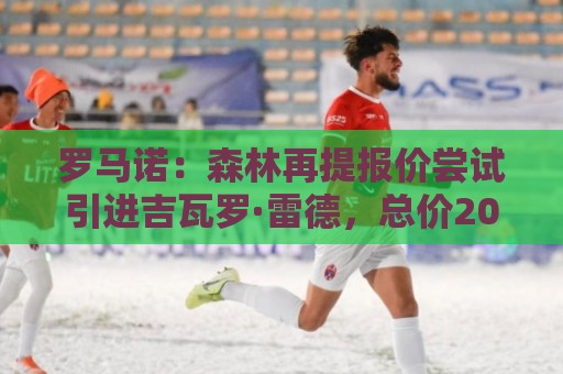罗马诺：森林再提报价尝试引进吉瓦罗·雷德，总价2000万欧