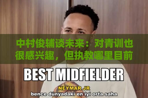 中村俊辅谈未来：对青训也很感兴趣，但执教哪里目前还没有定论
