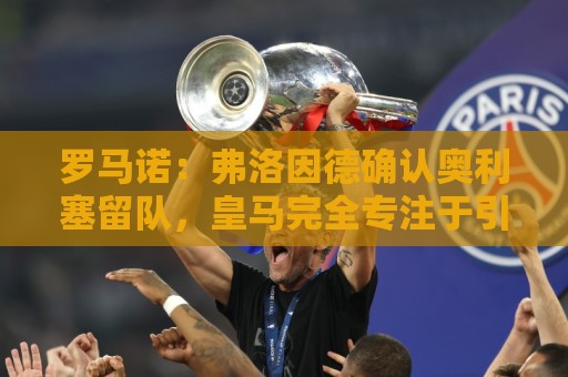 罗马诺：弗洛因德确认奥利塞留队，皇马完全专注于引进迪奥曼德