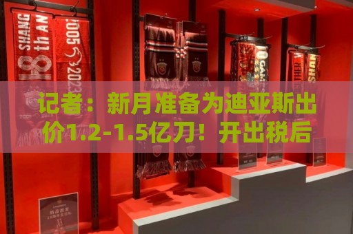 记者：新月准备为迪亚斯出价1.2-1.5亿刀！开出税后2500万欧年薪