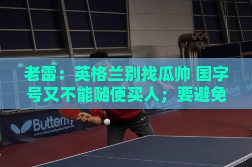 老雷：英格兰别找瓜帅 国字号又不能随便买人；要避免变成意大利