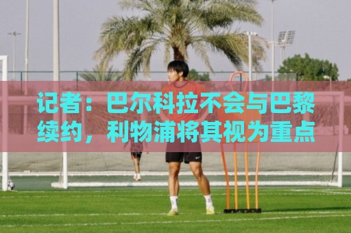 记者：巴尔科拉不会与巴黎续约，利物浦将其视为重点关注对象