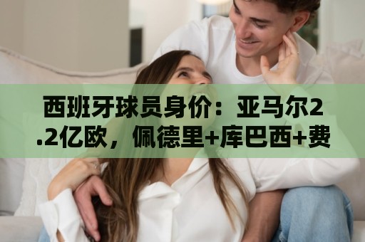 西班牙球员身价：亚马尔2.2亿欧，佩德里+库巴西+费尔明均过亿