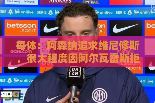 每体：阿森纳追求维尼修斯，很大程度因阿尔瓦雷斯拒绝与他们沟通