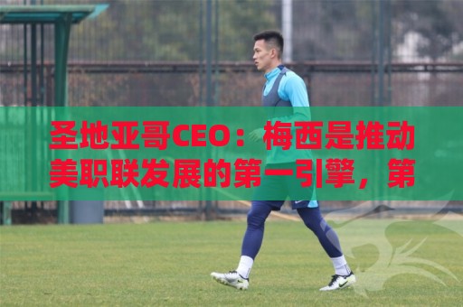 圣地亚哥CEO：梅西是推动美职联发展的第一引擎，第二是世界杯