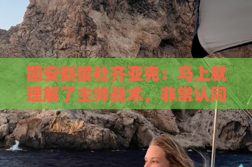 国安新援杜齐亚克：马上就理解了主帅战术，非常认同其建队理念
