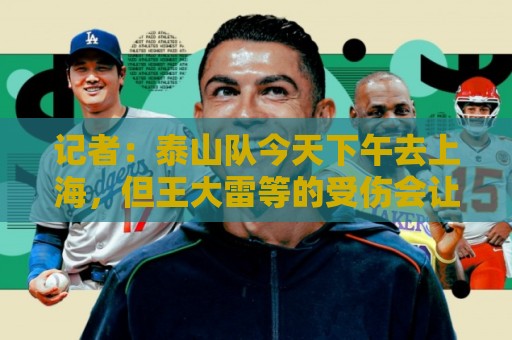 记者：泰山队今天下午去上海，但王大雷等的受伤会让阵容发生变化