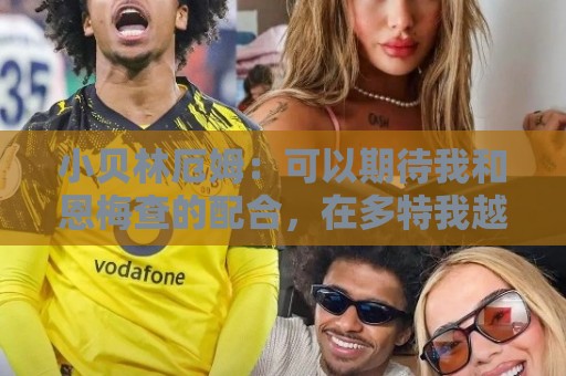小贝林厄姆：可以期待我和恩梅查的配合，在多特我越来越有归属感