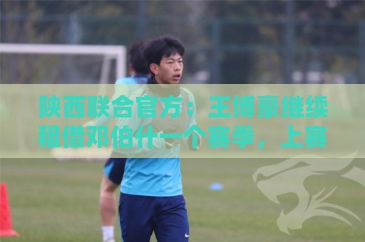 陕西联合官方：王博豪继续租借邓伯什一个赛季，上赛季出战19场