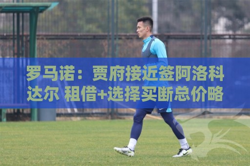 罗马诺：贾府接近签阿洛科达尔 租借+选择买断总价略高于2000万欧