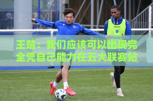 王楚：我们应该可以出现完全凭自己能力在五大联赛站住脚的球员