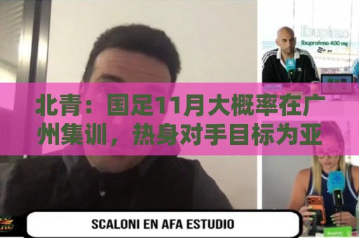 北青：国足11月大概率在广州集训，热身对手目标为亚洲杯参赛球队