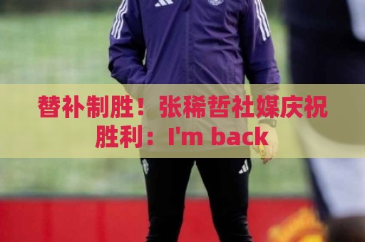 替补制胜！张稀哲社媒庆祝胜利：I'm back