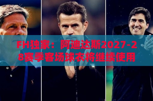 FH独家：阿迪达斯2027-28赛季客场球衣将继续使用三叶草标志