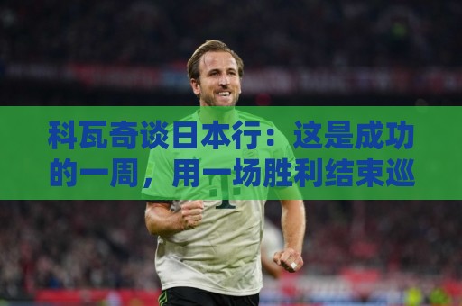 科瓦奇谈日本行：这是成功的一周，用一场胜利结束巡回赛很满意