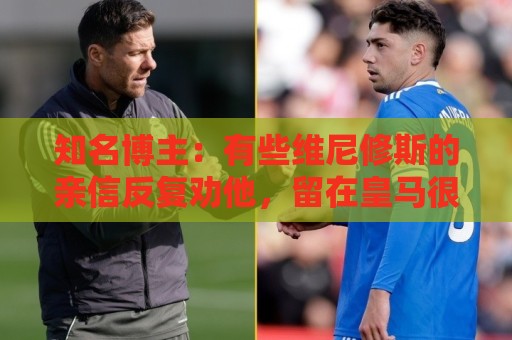 知名博主：有些维尼修斯的亲信反复劝他，留在皇马很难拿金球奖