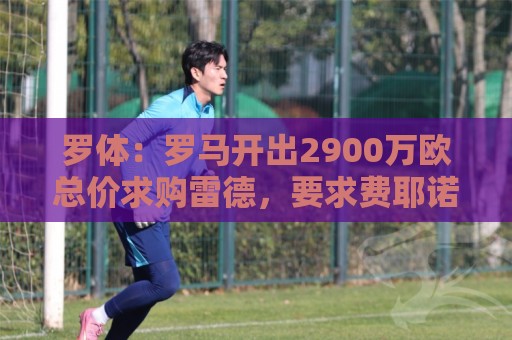 罗体：罗马开出2900万欧总价求购雷德，要求费耶诺德做出最终答复