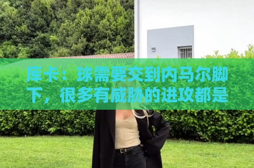 库卡：球需要交到内马尔脚下，很多有威胁的进攻都是由他发起