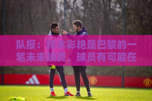 队报：铃木彩艳是巴黎的一笔未来投资，球员有可能在转会后被外租
