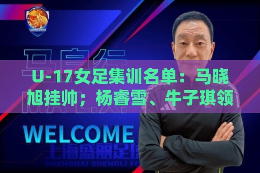 U-17女足集训名单：马晓旭挂帅；杨睿雪、牛子琪领衔30名球员入选