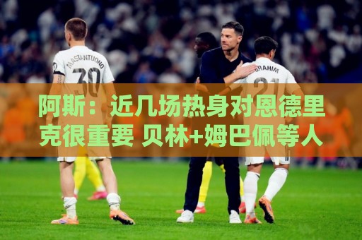 阿斯：近几场热身对恩德里克很重要 贝林+姆巴佩等人8月第2周归队