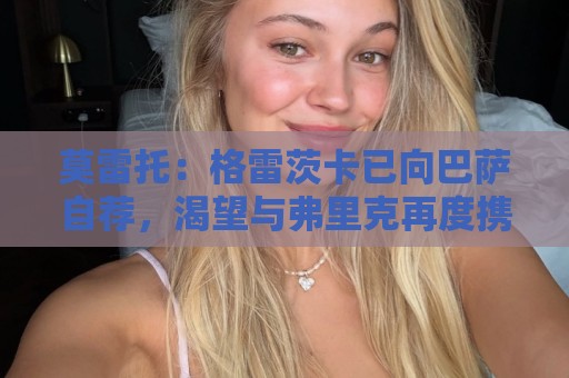 莫雷托：格雷茨卡已向巴萨自荐，渴望与弗里克再度携手