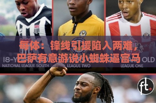 每体：锋线引援陷入两难，巴萨有意游说小蜘蛛逼宫马竞寻求离队