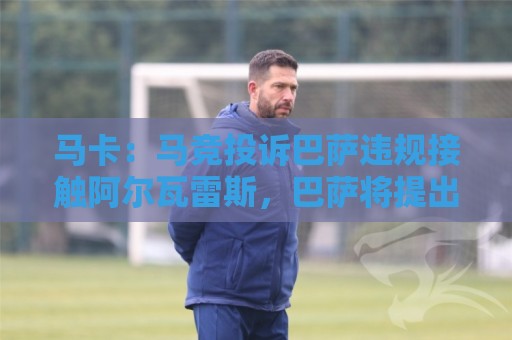 马卡：马竞投诉巴萨违规接触阿尔瓦雷斯，巴萨将提出申诉