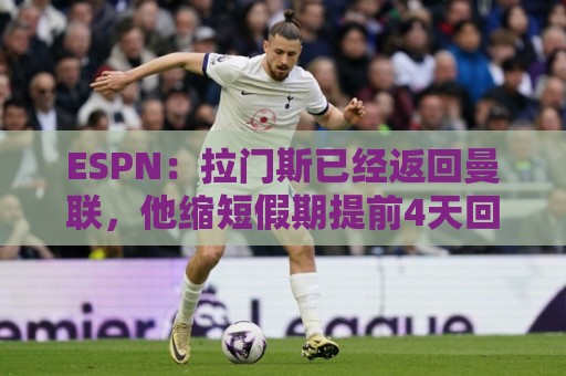 ESPN：拉门斯已经返回曼联，他缩短假期提前4天回归卡灵顿报到