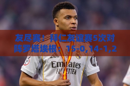友尽赛！拜仁友谊赛5次对阵罗塔埃根：15-0,14-1,27-0,23-0,20-2