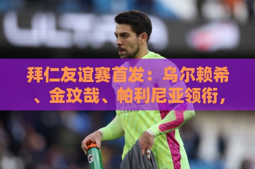 拜仁友谊赛首发：乌尔赖希、金玟哉、帕利尼亚领衔，博伊在列