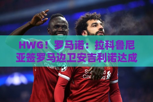 HWG！罗马诺：拉科鲁尼亚签罗马边卫安吉利诺达成口头协议