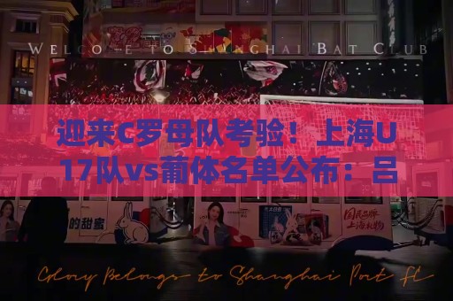 迎来C罗母队考验！上海U17队vs葡体名单公布：吕孟洋、黄子杰在列