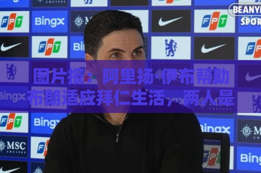 图片报：阿里扬·伊布帮助布朗适应拜仁生活，两人是多年好友