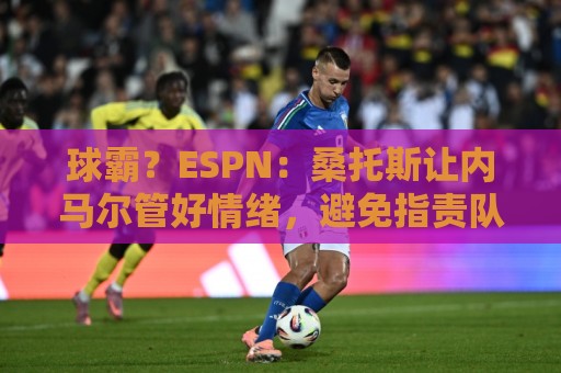 球霸？ESPN：桑托斯让内马尔管好情绪，避免指责队友引发社媒争议