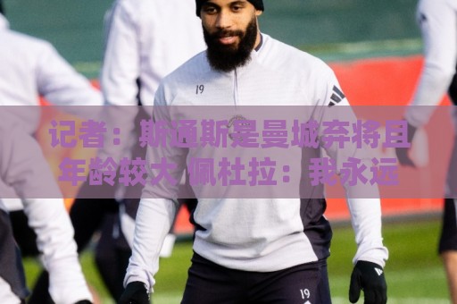 记者：斯通斯是曼城弃将且年龄较大 佩杜拉：我永远会选择签下他