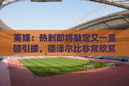 英媒：热刺即将敲定又一重磅引援，德泽尔比非常欣赏马尔穆什