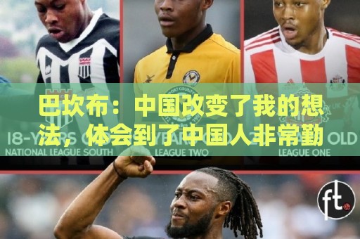 巴坎布：中国改变了我的想法，体会到了中国人非常勤奋非常友善
