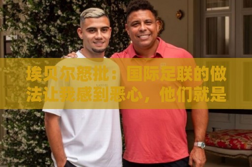 埃贝尔怒批：国际足联的做法让我感到恶心，他们就是为了赚钱