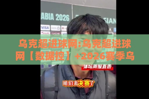 乌克超进球网:乌克超进球网【数据控】+2026赛季乌克兰超级联赛进球数据追踪与射手榜动态🏯网上热门让球网中水入口无解说半场波胆登录交流