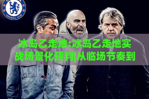 冰岛乙走地:冰岛乙走地实战场景化预判|从临场节奏到数据信号的完整思路(冰岛乙走地)🏯最大权威网页进球网分析走地大全早盘文字中文解说