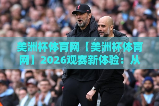 美洲杯体育网【美洲杯体育网】2026观赛新体验：从数据到社区，球迷都在看什么？🏯最大权威网页投球站低水无需注册观看解说让球盘高清