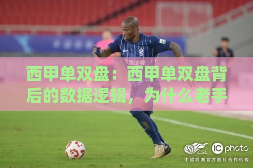 西甲单双盘：西甲单双盘背后的数据逻辑，为什么老手总在赛季中段重新校准(西甲单双盘)🏯最大权威网页押球站直播指南蓝光低水无需注册观看