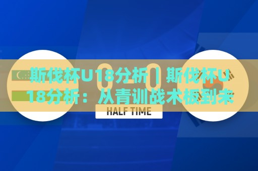 斯伐杯U18分析｜斯伐杯U18分析：从青训战术板到未来之星的完整拼图🏯今晚靠谱最火让球网直播指南蓝光低水无需注册观看