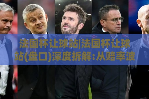 法国杯让球站|法国杯让球站(盘口)深度拆解:从赔率波动到临场预判的实战思路🏯今晚靠谱最火堵球站论坛720P集锦软件登入上盘
