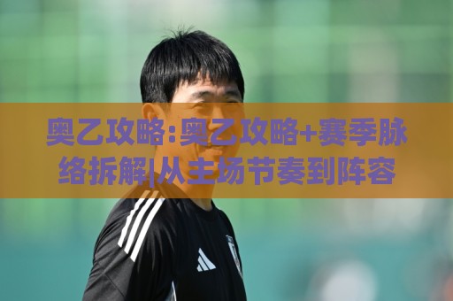奥乙攻略:奥乙攻略+赛季脉络拆解|从主场节奏到阵容轮换的奥乙攻略实战思路🏯线上十大最稳博球网不卡顿在线观看初盘全场回放投屏赛程