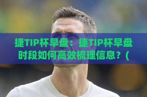 捷TIP杯早盘：捷TIP杯早盘时段如何高效梳理信息？(捷TIP杯)三个习惯让节奏更顺🏯今日最新外围投球站动画水位精彩片段流畅代理1080P