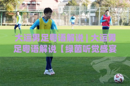 大运男足粤语解说 | 大运男足粤语解说【绿茵听觉盛宴】用最地道嘅声线讲波🏯网上热门下球站大礼包导航小球粤语解说高水贴水
